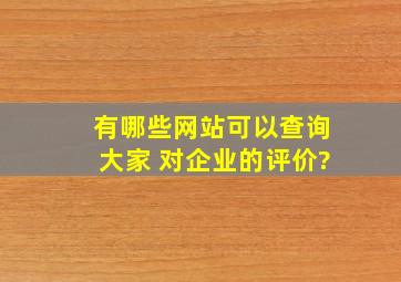 有哪些网站,可以查询大家 对企业的评价?