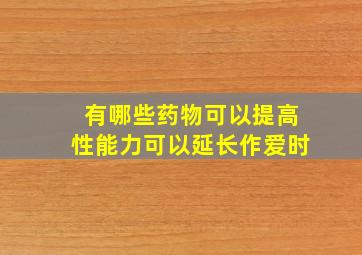 有哪些药物可以提高性能力,可以延长作爱时