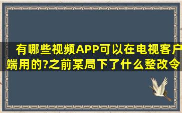 有哪些视频APP可以在电视客户端用的?之前某局下了什么整改令之类...