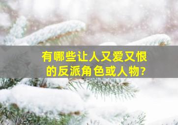 有哪些让人又爱又恨的反派角色或人物?