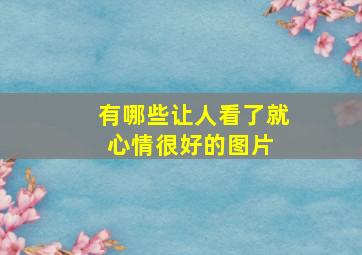 有哪些让人看了就心情很好的图片 