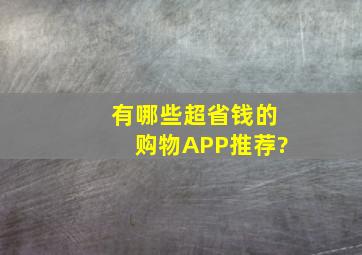 有哪些超省钱的购物APP推荐?