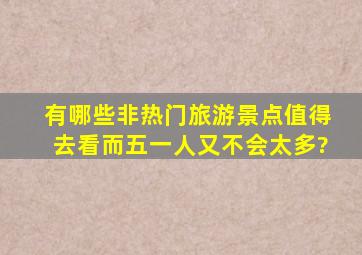 有哪些非热门旅游景点值得去看而五一人又不会太多?