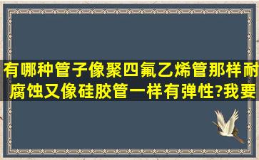 有哪种管子像聚四氟乙烯管那样耐腐蚀,又像硅胶管一样有弹性?我要在...