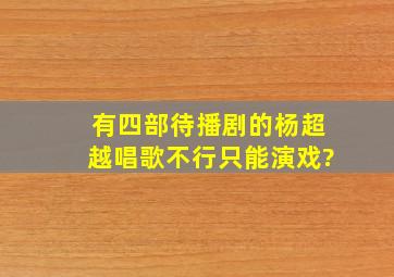 有四部待播剧的杨超越唱歌不行,只能演戏?