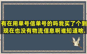 有在用单号信单号的吗,我买了个到现在也没有物流信息啊,谁知道啥...