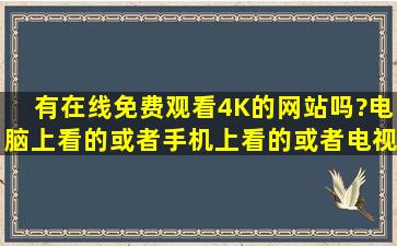 有在线免费观看4K的网站吗?电脑上看的,或者手机上看的,或者电视上...