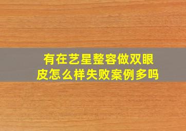 有在艺星整容做双眼皮怎么样失败案例多吗