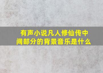 有声小说凡人修仙传中间部分的背景音乐是什么