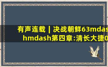 有声连载∣《决战朝鲜》(63)——第四章:清长大捷(01)