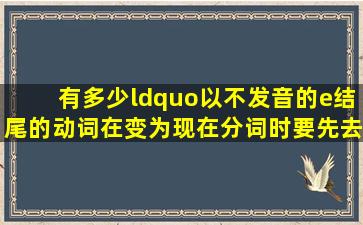 有多少“以不发音的e结尾的动词在变为现在分词时,要先去掉e,再加ing...