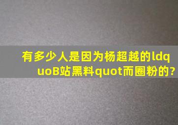 有多少人是因为杨超越的“B站黑料