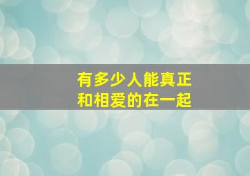 有多少人能真正和相爱的在一起