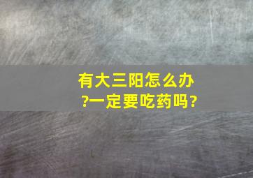 有大三阳怎么办?一定要吃药吗?