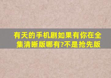 有天的手机剧《如果有你在》全集清晰版哪有?不是抢先版。