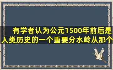 有学者认为,公元1500年前后是人类历史的一个重要分水岭,从那个时候...