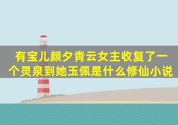 有宝儿,颜夕,青云,女主收复了一个灵泉到她玉佩是什么修仙小说