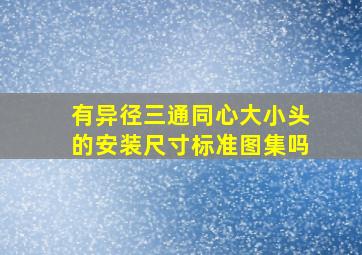 有异径三通同心大小头的安装尺寸标准图集吗