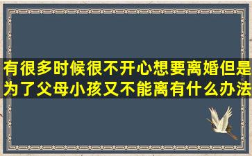 有很多时候很不开心想要离婚,但是为了父母小孩又不能离,有什么办法...