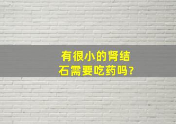 有很小的肾结石,需要吃药吗?