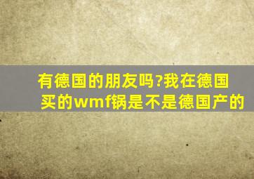 有德国的朋友吗?我在德国买的wmf锅是不是德国产的