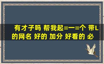 有才子吗 帮我起=一=个 带L的网名 好的 加分 好看的 必须带L