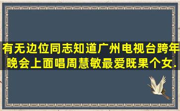 有无边位同志知道广州电视台跨年晚会上面唱周慧敏《最爱》既果个女...