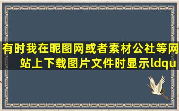 有时我在昵图网或者素材公社等网站上下载图片文件时显示“真不巧!网页...