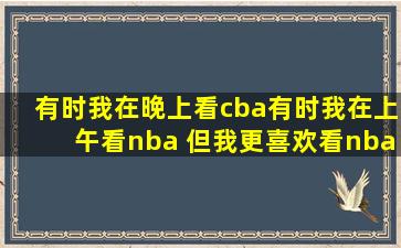有时我在晚上看cba,有时我在上午看nba, 但我更喜欢看nba 。 英文翻译