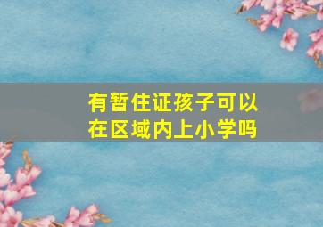 有暂住证孩子可以在区域内上小学吗