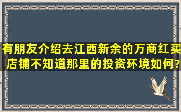 有朋友介绍去江西新余的万商红买店铺,不知道那里的投资环境如何?想...