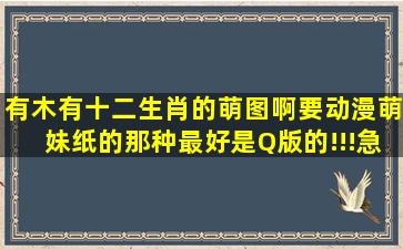 有木有十二生肖的萌图啊要动漫萌妹纸的那种,最好是Q版的!!!急用!!多谢