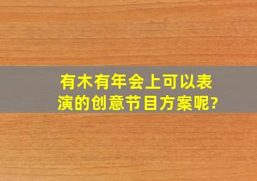 有木有年会上可以表演的创意节目方案呢?