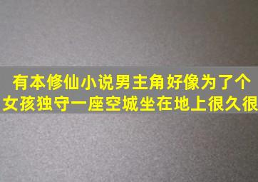 有本修仙小说,男主角好像为了个女孩,独守一座空城,坐在地上很久很