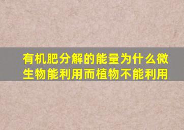 有机肥分解的能量为什么微生物能利用,而植物不能利用