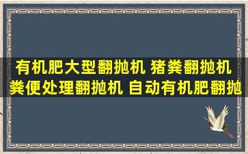 有机肥大型翻抛机 猪粪翻抛机 粪便处理翻抛机 自动有机肥翻抛机 河南建...