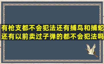 有枪支都不会犯法,还有捕鸟和捕蛇,还有以前卖过子弹的都不会犯法吗?