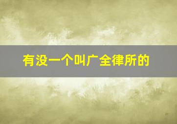 有没一个叫广全律所的