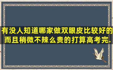 有没人知道哪家做双眼皮比较好的,而且稍微不辣么贵的。打算高考完...