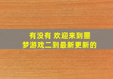 有没有 欢迎来到噩梦游戏二到最新更新的