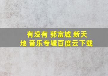 有没有 郭富城 新天地 音乐专辑百度云下载