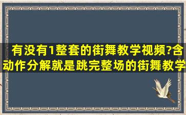 有没有1整套的街舞教学视频?(含动作分解),就是跳完整场的街舞教学,...