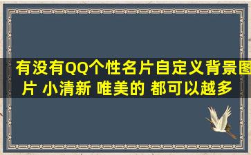 有没有QQ个性名片自定义背景图片 小清新 唯美的 都可以越多越好谢谢