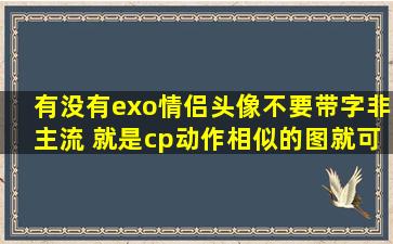 有没有exo情侣头像,不要带字非主流。 就是cp动作相似的图就可以了。