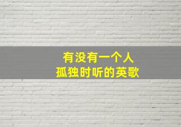 有没有一个人孤独时听的英歌