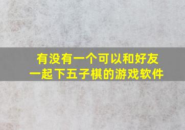 有没有一个可以和好友一起下五子棋的游戏软件