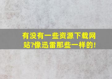 有没有一些资源下载网站?像迅雷那些一样的!