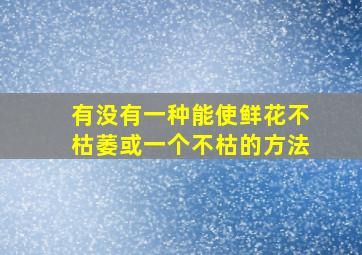 有没有一种能使鲜花不枯萎或一个不枯的方法