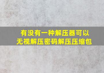 有没有一种解压器可以无视解压密码解压压缩包