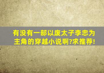 有没有一部以废太子李忠为主角的穿越小说啊?求推荐!